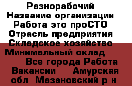 Разнорабочий › Название организации ­ Работа-это проСТО › Отрасль предприятия ­ Складское хозяйство › Минимальный оклад ­ 30 000 - Все города Работа » Вакансии   . Амурская обл.,Мазановский р-н